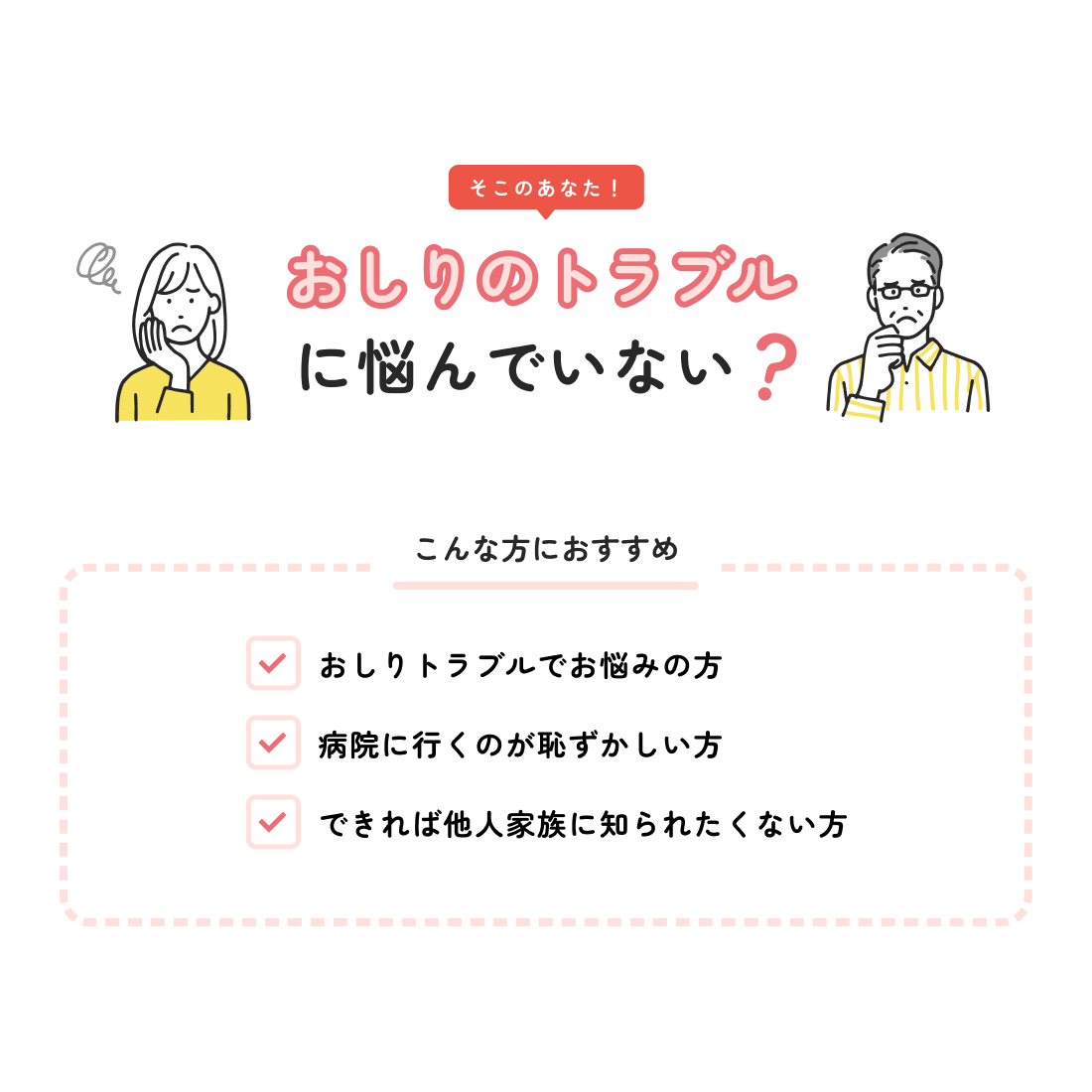 おしりトラブルでお悩みの方。病院に行くのが恥ずかしい方。できれば他人や家族に知られたくない方。